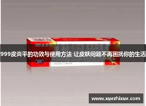 999皮炎平的功效与使用方法 让皮肤问题不再困扰你的生活