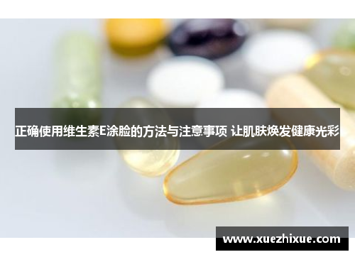 正确使用维生素E涂脸的方法与注意事项 让肌肤焕发健康光彩