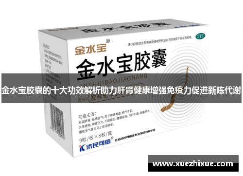 金水宝胶囊的十大功效解析助力肝肾健康增强免疫力促进新陈代谢
