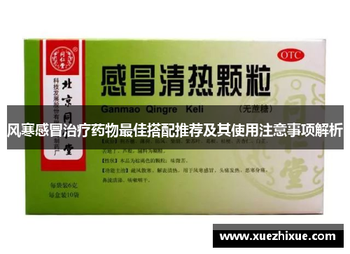 风寒感冒治疗药物最佳搭配推荐及其使用注意事项解析