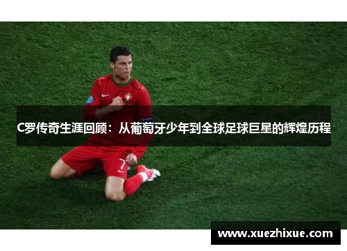 C罗传奇生涯回顾：从葡萄牙少年到全球足球巨星的辉煌历程