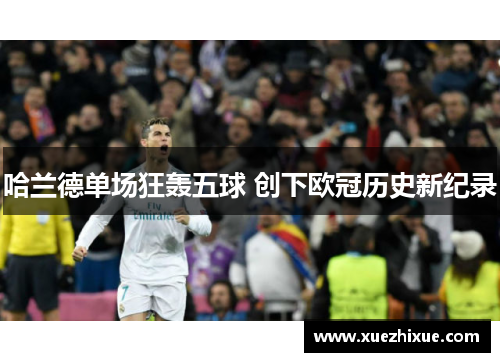 哈兰德单场狂轰五球 创下欧冠历史新纪录