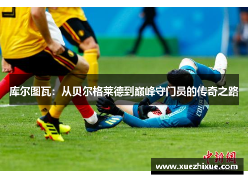 库尔图瓦：从贝尔格莱德到巅峰守门员的传奇之路