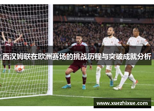 西汉姆联在欧洲赛场的挑战历程与突破成就分析